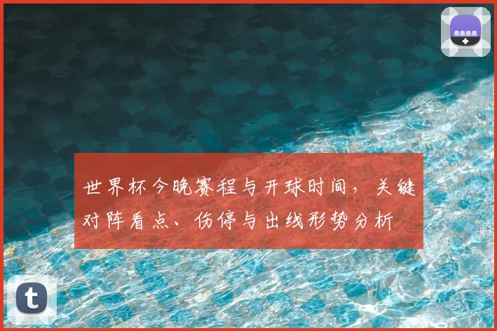 世界杯今晚赛程与开球时间，关键对阵看点、伤停与出线形势分析