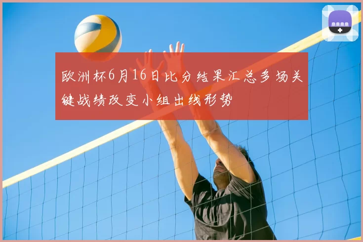 欧洲杯6月16日比分结果汇总多场关键战绩改变小组出线形势