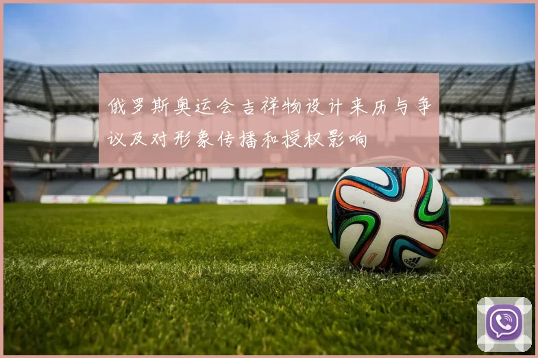 俄罗斯奥运会吉祥物设计来历与争议及对形象传播和授权影响