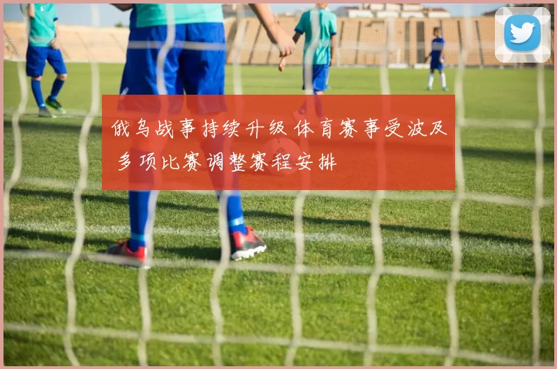 俄乌战事持续升级 体育赛事受波及 多项比赛调整赛程安排