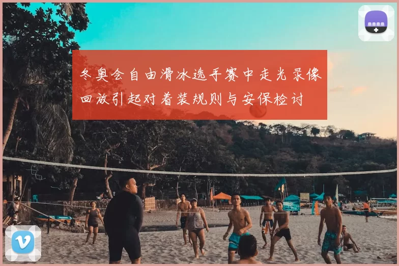 冬奥会自由滑冰选手赛中走光录像回放引起对着装规则与安保检讨