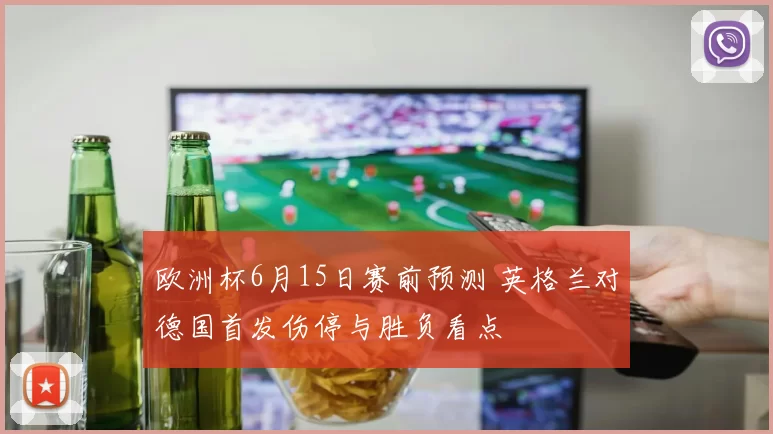 欧洲杯6月15日赛前预测 英格兰对德国首发伤停与胜负看点