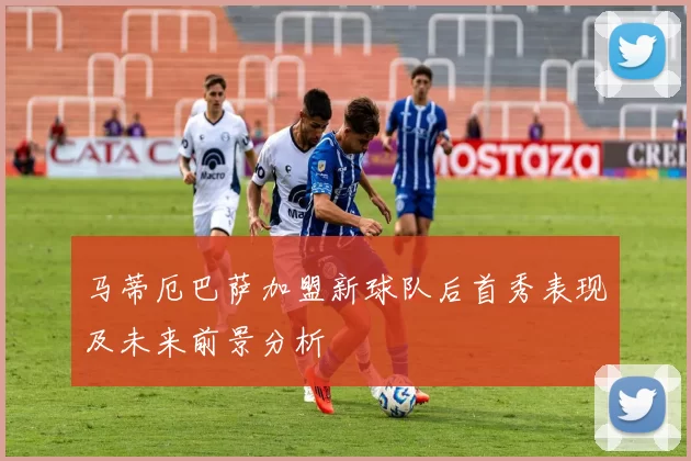 马蒂厄巴萨加盟新球队后首秀表现及未来前景分析