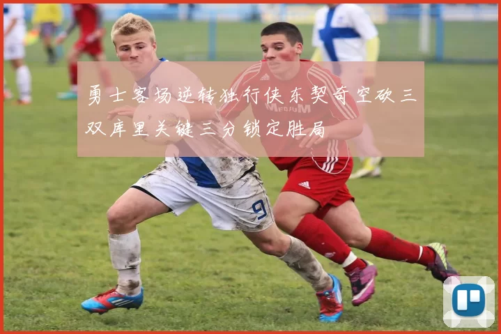 勇士客场逆转独行侠东契奇空砍三双库里关键三分锁定胜局