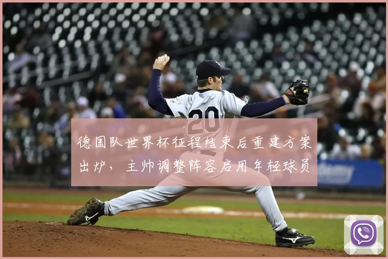 德国队世界杯征程结束后重建方案出炉,主帅调整阵容启用年轻球员