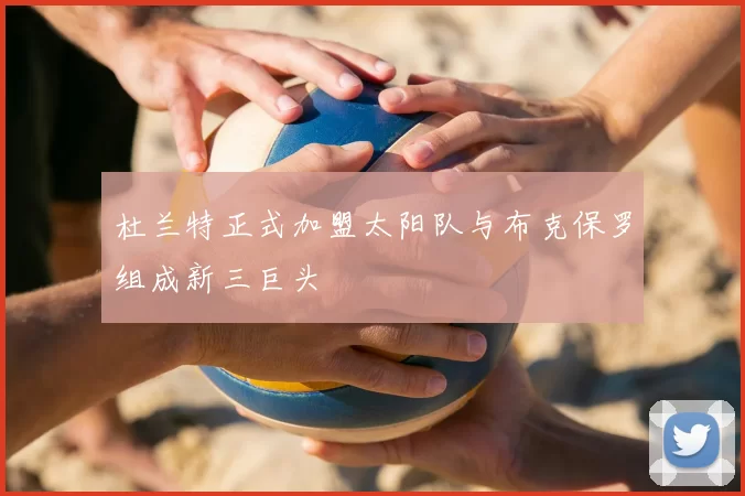 杜兰特正式加盟太阳队与布克保罗组成新三巨头