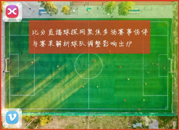 比分直播球探网聚焦多场赛事伤停与赛果解析球队调整影响出炉