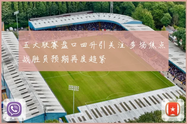 五大联赛盘口回升引关注 多场焦点战胜负预期再度趋紧