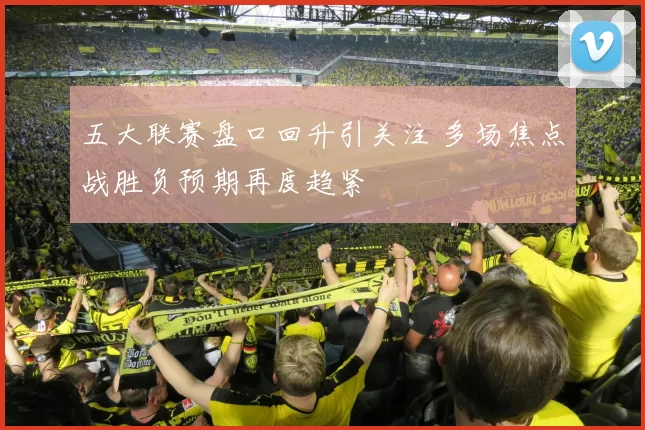 五大联赛盘口回升引关注 多场焦点战胜负预期再度趋紧