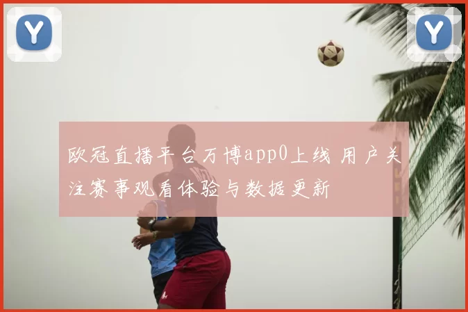 欧冠直播平台万博app0上线 用户关注赛事观看体验与数据更新