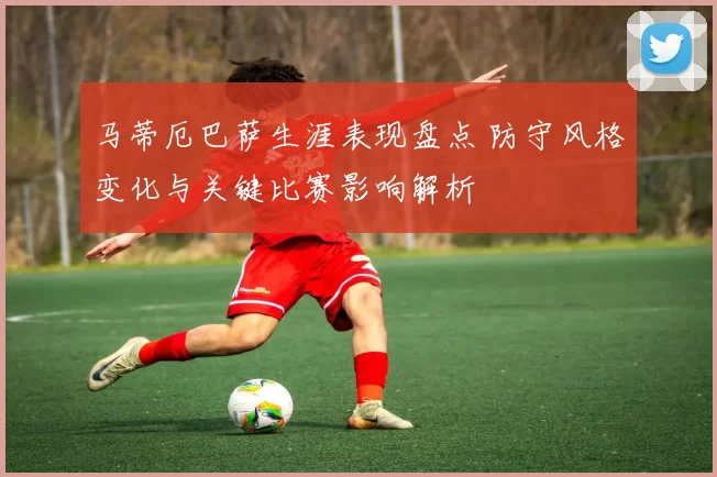 马蒂厄巴萨生涯表现盘点 防守风格变化与关键比赛影响解析