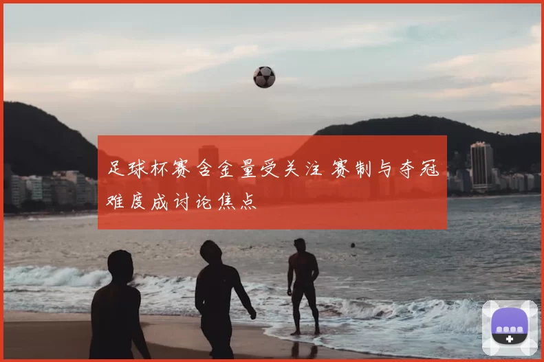 足球杯赛含金量受关注 赛制与夺冠难度成讨论焦点