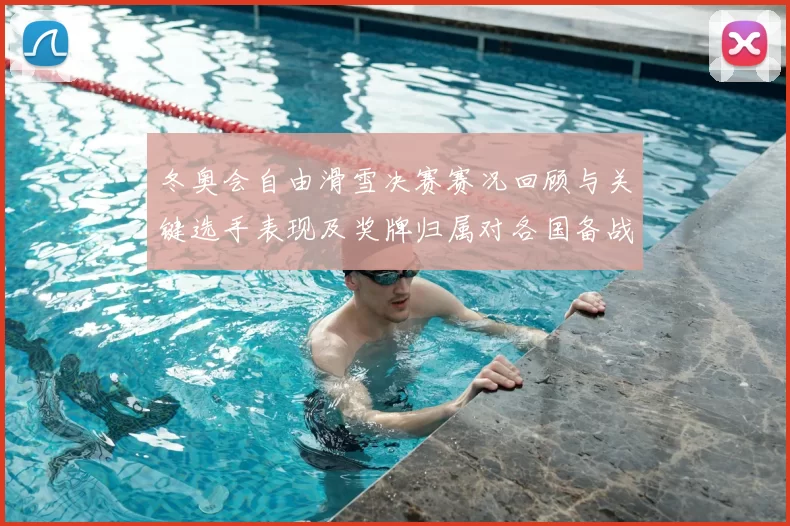 冬奥会自由滑雪决赛赛况回顾与关键选手表现及奖牌归属对各国备战影响