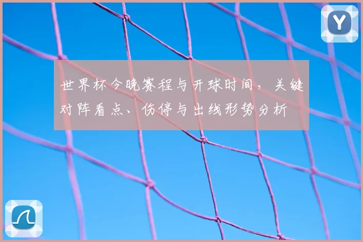 世界杯今晚赛程与开球时间，关键对阵看点、伤停与出线形势分析