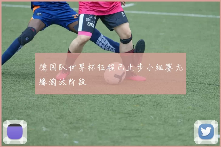 德国队世界杯征程已止步小组赛无缘淘汰阶段