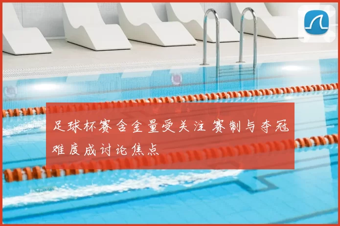 足球杯赛含金量受关注 赛制与夺冠难度成讨论焦点