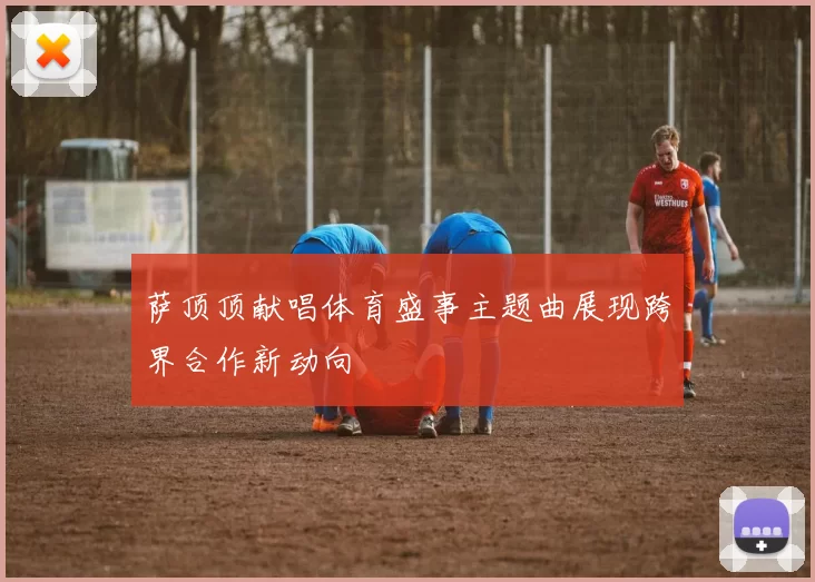 萨顶顶献唱体育盛事主题曲展现跨界合作新动向