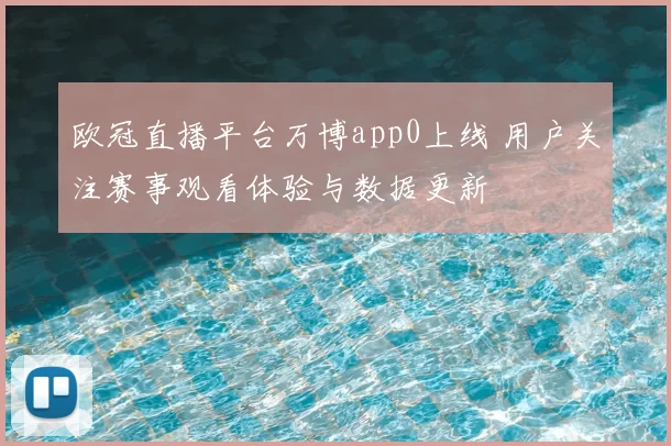 欧冠直播平台万博app0上线 用户关注赛事观看体验与数据更新
