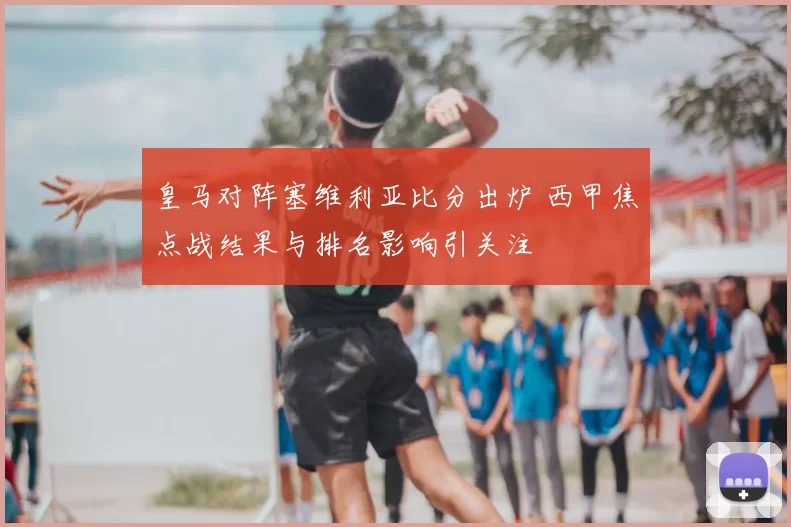 皇马对阵塞维利亚比分出炉 西甲焦点战结果与排名影响引关注