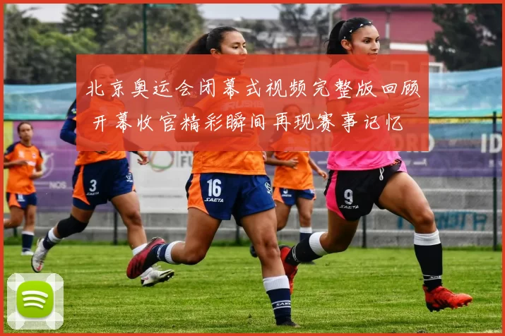 北京奥运会闭幕式视频完整版回顾 开幕收官精彩瞬间再现赛事记忆