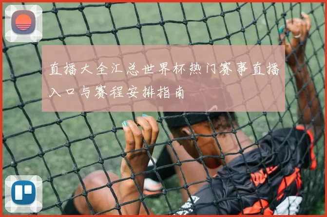 直播大全汇总世界杯热门赛事直播入口与赛程安排指南
