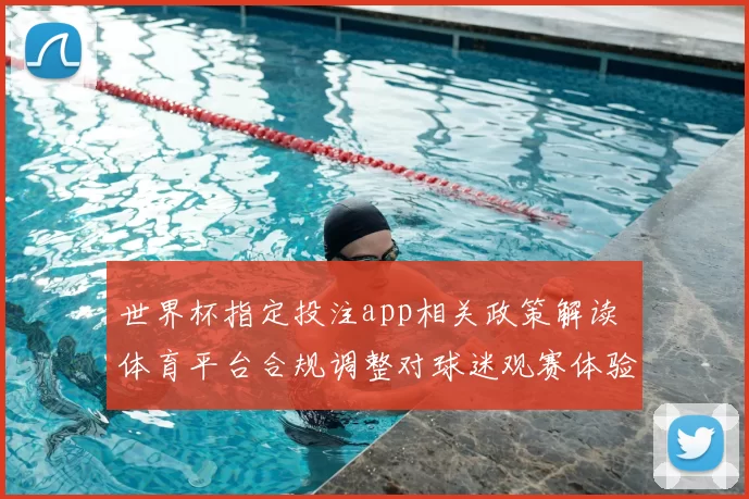 世界杯指定投注app相关政策解读 体育平台合规调整对球迷观赛体验影响