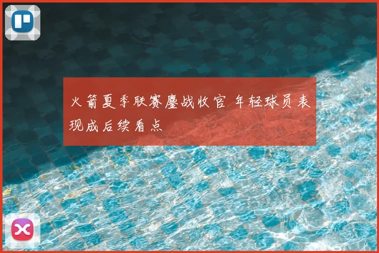 火箭夏季联赛鏖战收官 年轻球员表现成后续看点