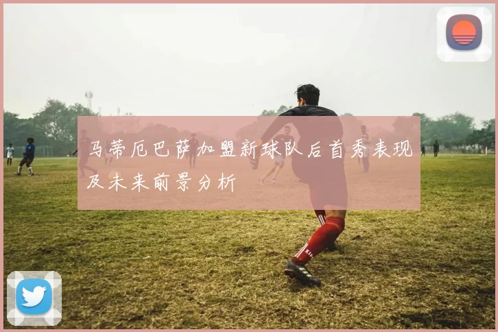 马蒂厄巴萨加盟新球队后首秀表现及未来前景分析