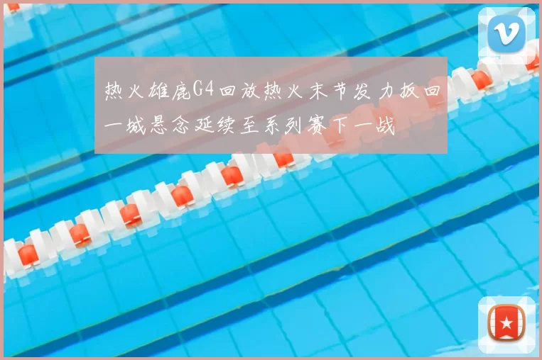 热火雄鹿G4回放热火末节发力扳回一城悬念延续至系列赛下一战