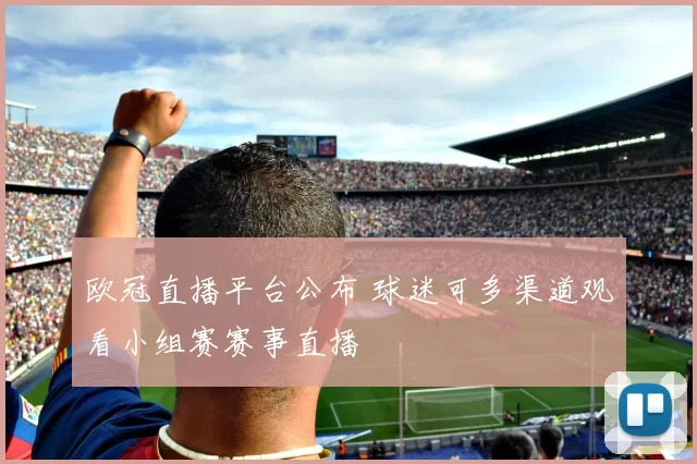 欧冠直播平台公布 球迷可多渠道观看小组赛赛事直播