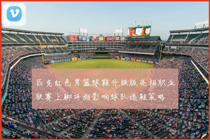 匹克红色男篮球鞋升级版亮相职业联赛上脚评测影响球队选鞋策略