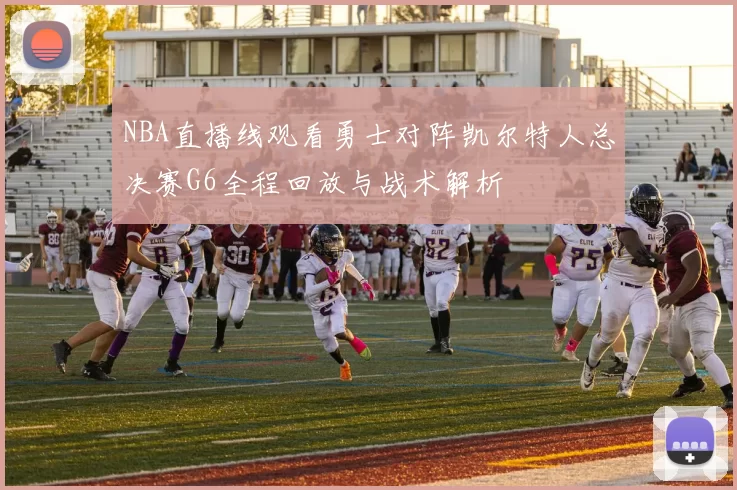 NBA直播线观看勇士对阵凯尔特人总决赛G6全程回放与战术解析