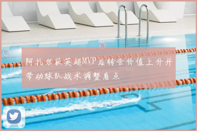 阿扎尔获英超MVP后转会价值上升并带动球队战术调整看点