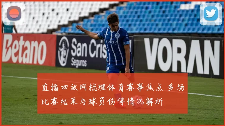 直播回放网梳理体育赛事焦点 多场比赛结果与球员伤停情况解析