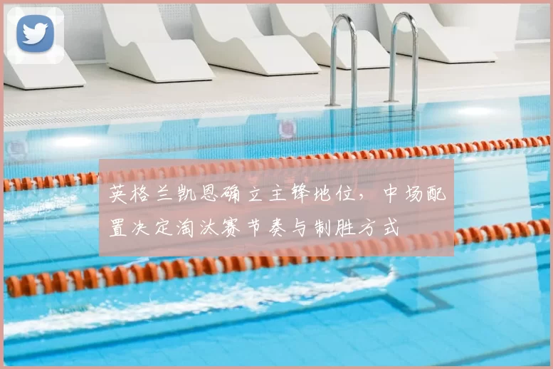 英格兰凯恩确立主锋地位，中场配置决定淘汰赛节奏与制胜方式