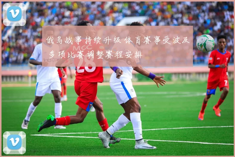 俄乌战事持续升级 体育赛事受波及 多项比赛调整赛程安排