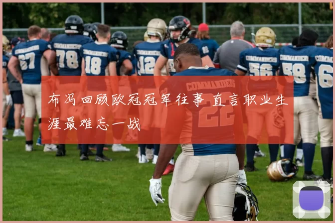 布冯回顾欧冠冠军往事 直言职业生涯最难忘一战