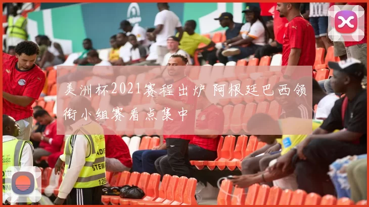 美洲杯2021赛程出炉 阿根廷巴西领衔小组赛看点集中