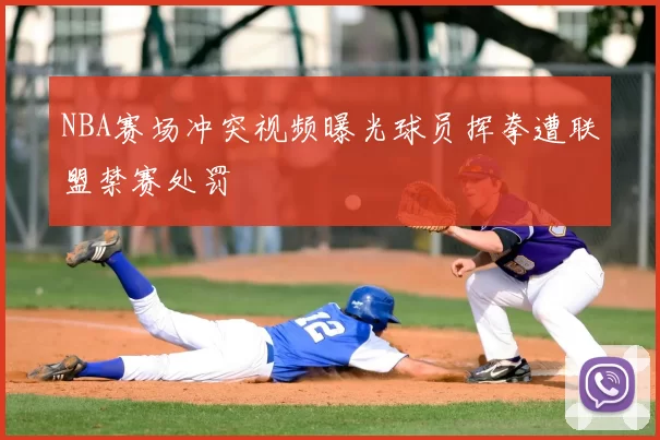 NBA赛场冲突视频曝光球员挥拳遭联盟禁赛处罚