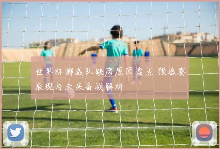 世界杯挪威队缺席原因盘点 预选赛表现与未来备战解析