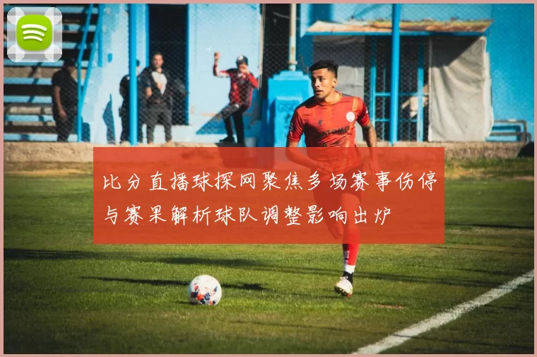比分直播球探网聚焦多场赛事伤停与赛果解析球队调整影响出炉
