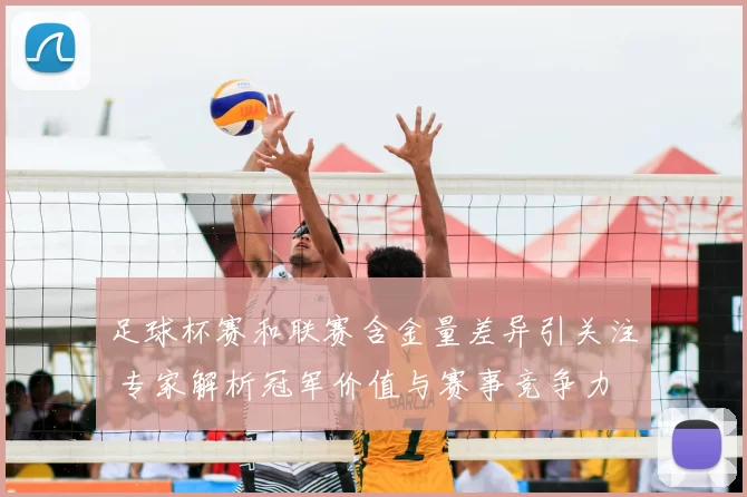 足球杯赛和联赛含金量差异引关注 专家解析冠军价值与赛事竞争力