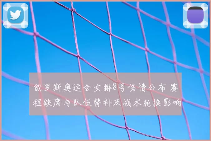 俄罗斯奥运会女排8号伤情公布 赛程缺席与队伍替补及战术轮换影响