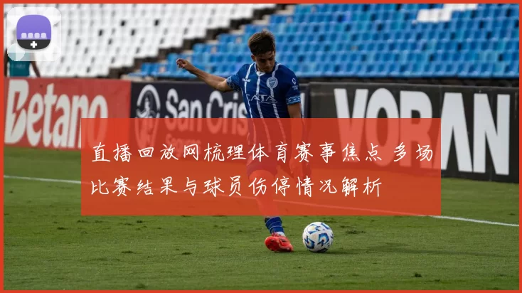 直播回放网梳理体育赛事焦点 多场比赛结果与球员伤停情况解析