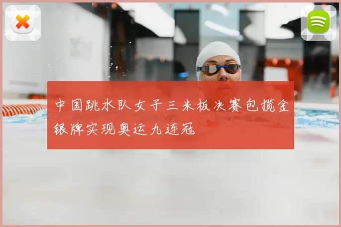 中国跳水队女子三米板决赛包揽金银牌实现奥运九连冠