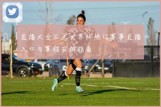 直播大全汇总世界杯热门赛事直播入口与赛程安排指南
