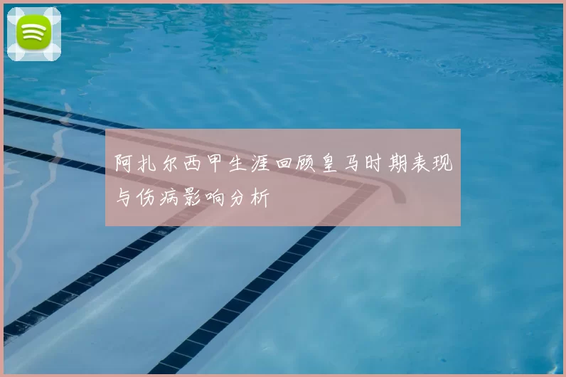 阿扎尔西甲生涯回顾皇马时期表现与伤病影响分析