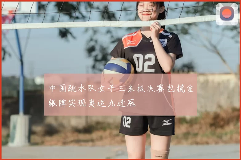 中国跳水队女子三米板决赛包揽金银牌实现奥运九连冠