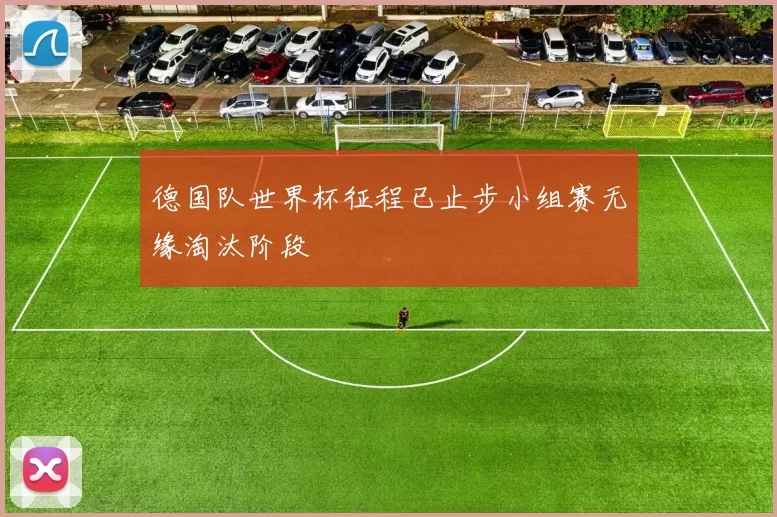 德国队世界杯征程已止步小组赛无缘淘汰阶段