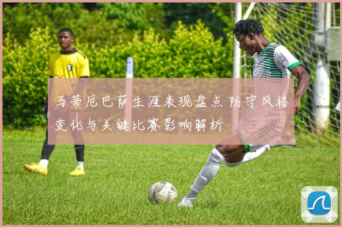 马蒂厄巴萨生涯表现盘点 防守风格变化与关键比赛影响解析